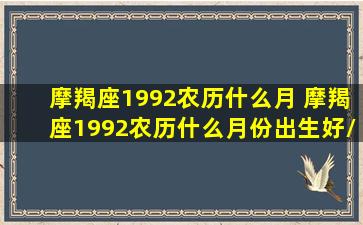 摩羯座1992农历什么月 摩羯座1992农历什么月份出生好/摩羯座1992农历什么月 摩羯座1992农历什么月份出生好-我的网站